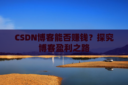 CSDN博客能否赚钱？探究博客盈利之路